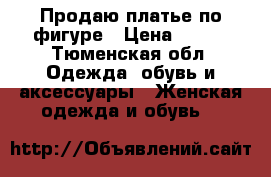 Продаю платье по фигуре › Цена ­ 500 - Тюменская обл. Одежда, обувь и аксессуары » Женская одежда и обувь   